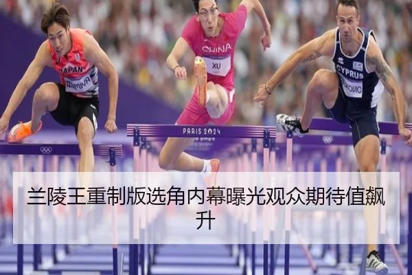 兰陵王重制版选角内幕曝光观众期待值飙升
