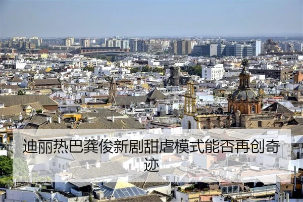 迪丽热巴龚俊新剧甜虐模式能否再创奇迹