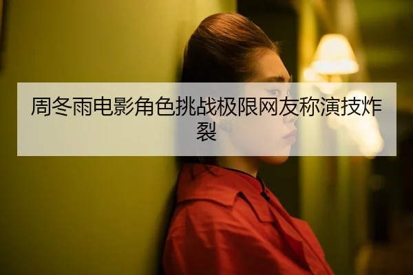 周冬雨电影角色挑战极限网友称演技炸裂